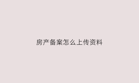 房产备案怎么上传资料(房产备案怎么做)