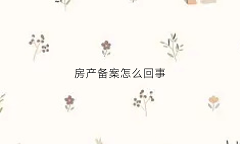 房产备案怎么回事(房产备案中是什么意思)