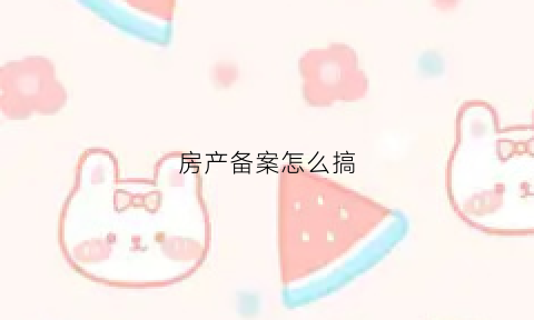 房产备案怎么搞(房产备案证明怎么办理)