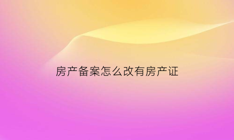 房产备案怎么改有房产证(房产备案怎么改有房产证的名字)