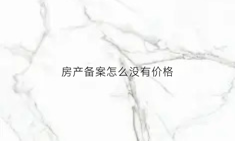 房产备案怎么没有价格(房产备案怎么没有价格查询)