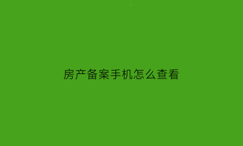 房产备案手机怎么查看(手机查房屋备案是什么app)