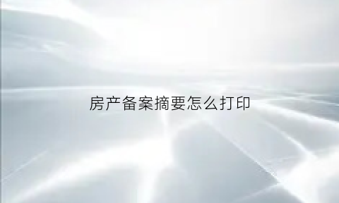 房产备案摘要怎么打印(房产备案摘要怎么打印的)