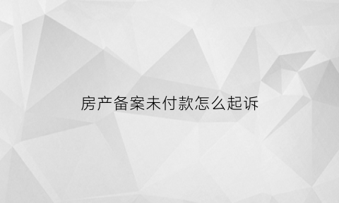 房产备案未付款怎么起诉(房产备案未付款怎么起诉业主)