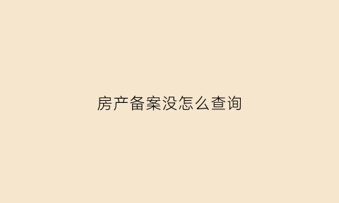 房产备案没怎么查询(房产备案没怎么查询备案信息)