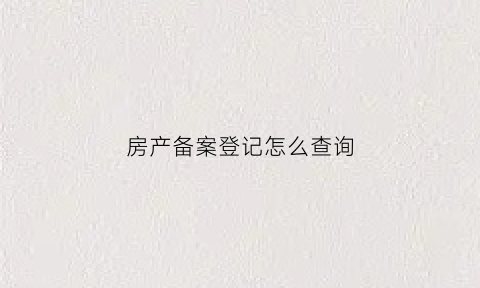 房产备案登记怎么查询(房产备案登记在哪里查询)