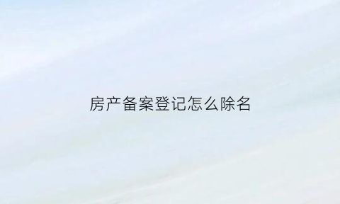 房产备案登记怎么除名(房产备案登记怎么除名的)