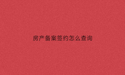 房产备案签约怎么查询(商品房签约备案查询)