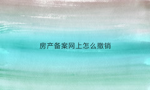 房产备案网上怎么撤销(房产备案网上怎么撤销登记)