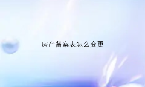 房产备案表怎么变更(房产备案表怎么变更户主名字)