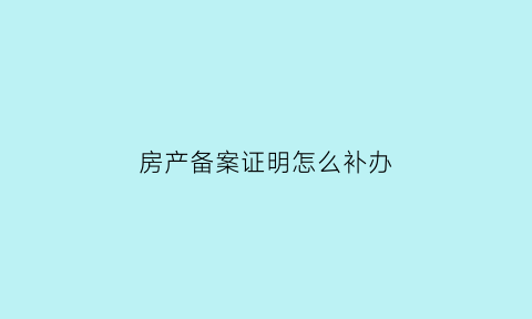 房产备案证明怎么补办(房产备案证明不见了怎么办)