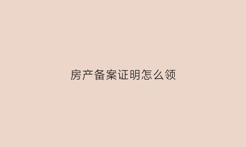 房产备案证明怎么领(房产备案书在哪办理)