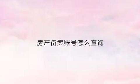 房产备案账号怎么查询(房产备案号在哪里)