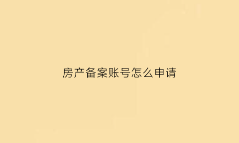 房产备案账号怎么申请(房产备案条件是什么)