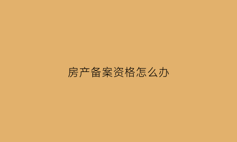 房产备案资格怎么办(房产备案要什么资料)