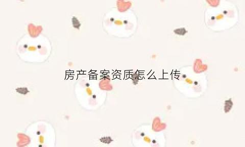 房产备案资质怎么上传(房产资质备案是什么意思)