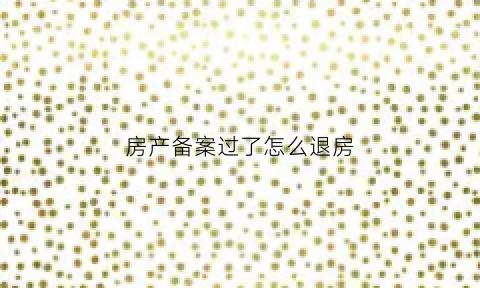 房产备案过了怎么退房(房子备案了还能撤销吗)
