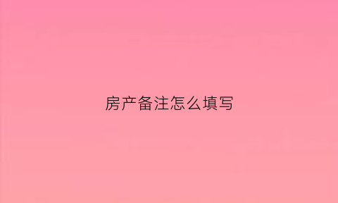 房产备注怎么填写(房产证备注栏可写什么内容)