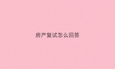 房产复试怎么回答(房地产公司复试一般问什么)