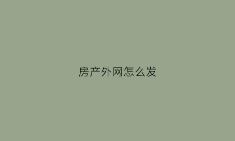 房产外网怎么发(房产外网怎么发布房源)