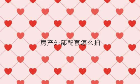 房产外部配套怎么拍(房产配套是干什么的)