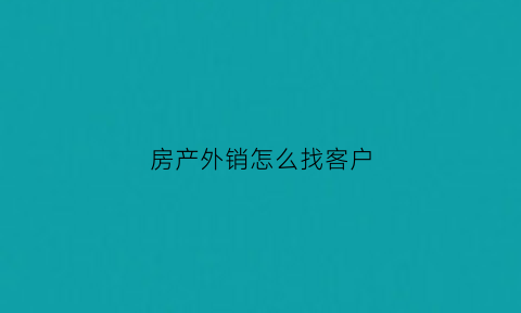 房产外销怎么找客户(房产外销怎么找客户电话)