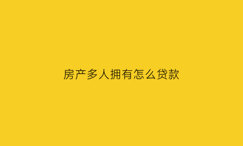 房产多人拥有怎么贷款(多人购房产份额在房产证上显示么)