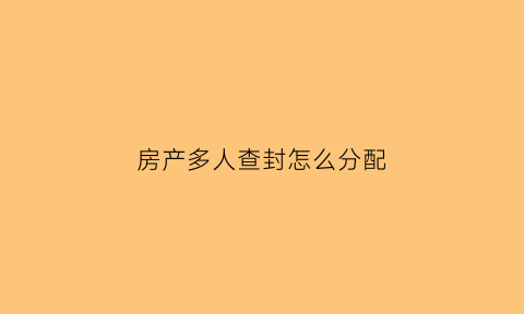 房产多人查封怎么分配(多人查封一套房子谁先拿钱)