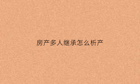 房产多人继承怎么析产(多人继承房产很难执行)