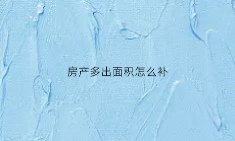 房产多出面积怎么补(房产多出面积怎么补偿)