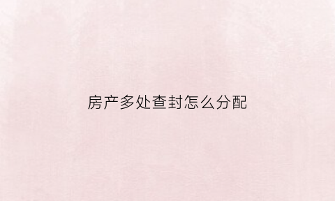 房产多处查封怎么分配(房产被多处查封)