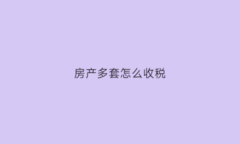 房产多套怎么收税(多套房房产税怎么收)