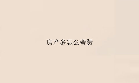 房产多怎么夸赞(房产怎么夸赞客户有长远的话)