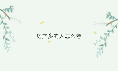 房产多的人怎么夸(夸别人房子多怎么说)