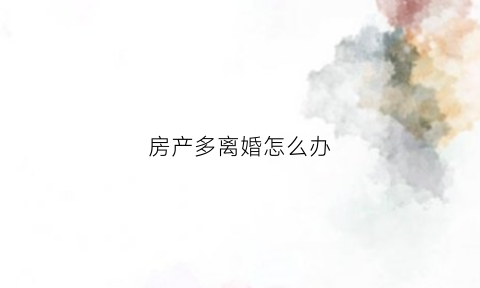 房产多离婚怎么办(房产多离婚怎么办理)
