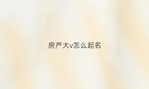 房产大v怎么起名(房产昵称)