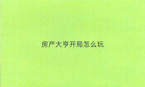 房产大亨开局怎么玩(房产大亨游戏怎么玩)