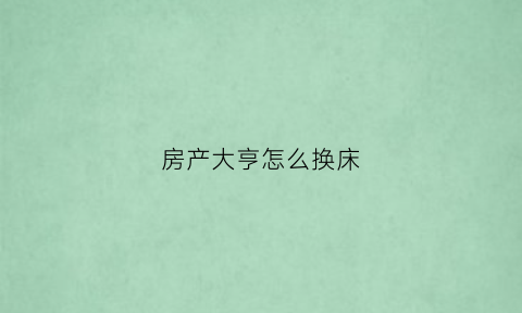 房产大亨怎么换床(房产大亨怎么卖家具)