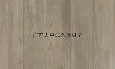房产大亨怎么提身价(房产大亨换什么)