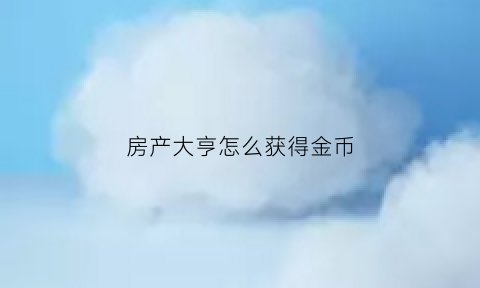房产大亨怎么获得金币(房产大亨怎么玩)
