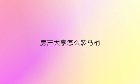 房产大亨怎么装马桶(房产大亨怎么修插座)