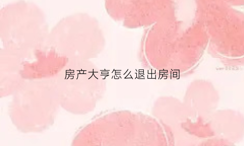 房产大亨怎么退出房间(房产大亨怎么卖家具)