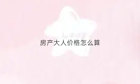 房产大人价格怎么算(房产大人价格怎么算的)