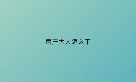 房产大人怎么下(大人的房子怎么给孩子划算)
