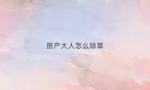 房产大人怎么除草(房产大人手机版)