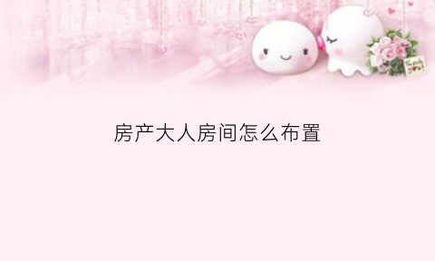房产大人房间怎么布置(房屋大人少如何化解)