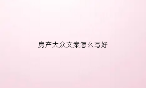房产大众文案怎么写好(房产文案怎么写吸引人)
