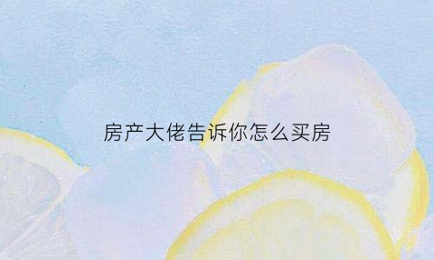 房产大佬告诉你怎么买房(该如何买房)