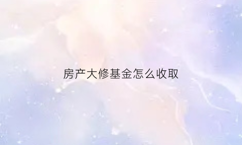 房产大修基金怎么收取(房屋大修基金2021年收费标准)