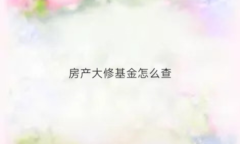 房产大修基金怎么查(大修基金查询是物业还是业主去查)